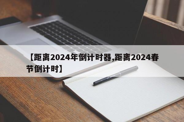 【距离2024年倒计时器,距离2024春节倒计时】