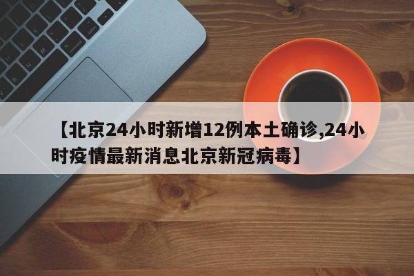 【北京24小时新增12例本土确诊,24小时疫情最新消息北京新冠病毒】