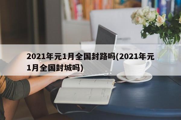 2021年元1月全国封路吗(2021年元1月全国封城吗)