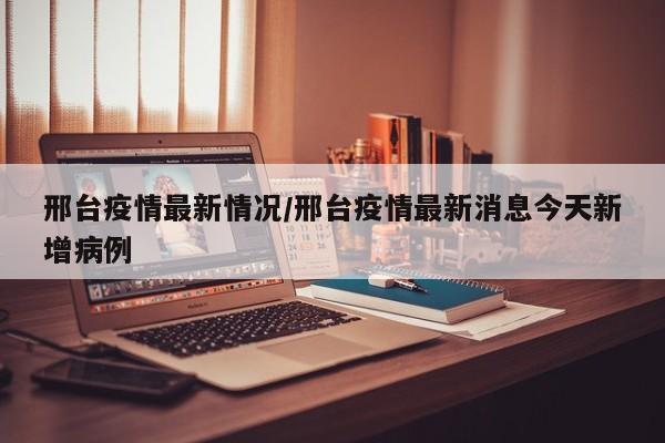 邢台疫情最新情况/邢台疫情最新消息今天新增病例