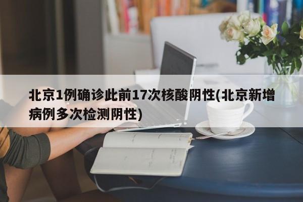 北京1例确诊此前17次核酸阴性(北京新增病例多次检测阴性)