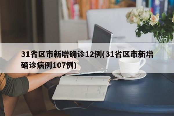 31省区市新增确诊12例(31省区市新增确诊病例107例)