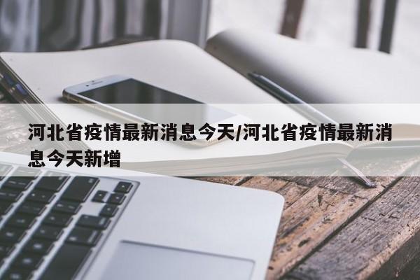 河北省疫情最新消息今天/河北省疫情最新消息今天新增