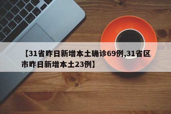 【31省昨日新增本土确诊69例,31省区市昨日新增本土23例】