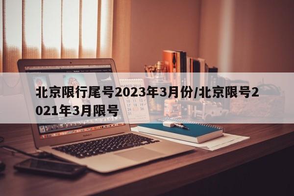 北京限行尾号2023年3月份/北京限号2021年3月限号