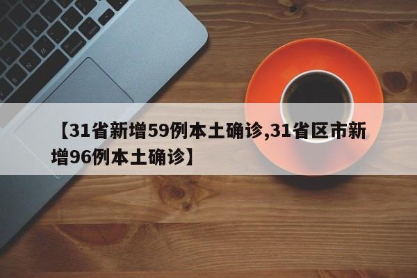 【31省新增59例本土确诊,31省区市新增96例本土确诊】