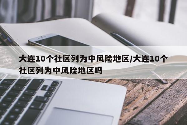 大连10个社区列为中风险地区/大连10个社区列为中风险地区吗