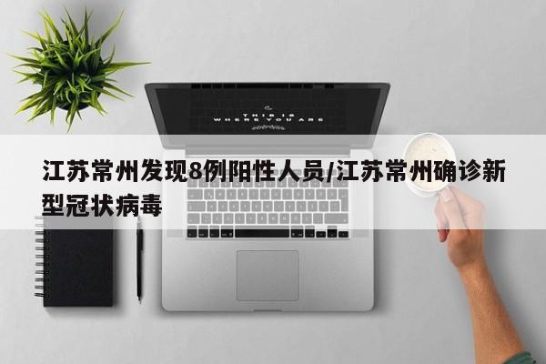 江苏常州发现8例阳性人员/江苏常州确诊新型冠状病毒