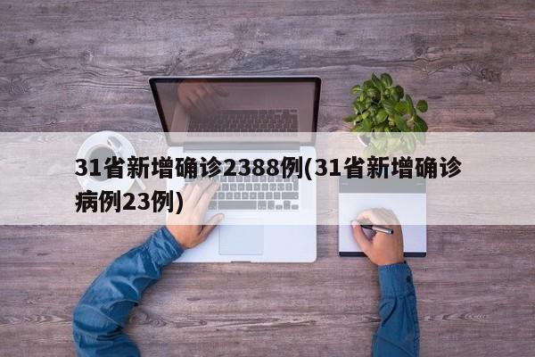 31省新增确诊2388例(31省新增确诊病例23例)