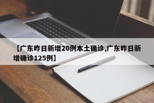 【广东昨日新增20例本土确诊,广东昨日新增确诊125例】