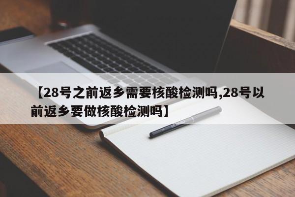 【28号之前返乡需要核酸检测吗,28号以前返乡要做核酸检测吗】