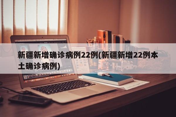 新疆新增确诊病例22例(新疆新增22例本土确诊病例)