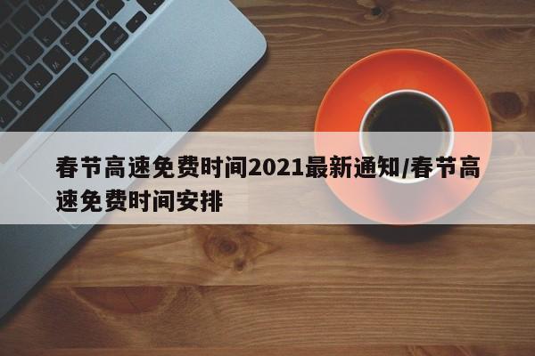 春节高速免费时间2021最新通知/春节高速免费时间安排