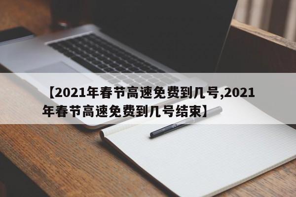 【2021年春节高速免费到几号,2021年春节高速免费到几号结束】