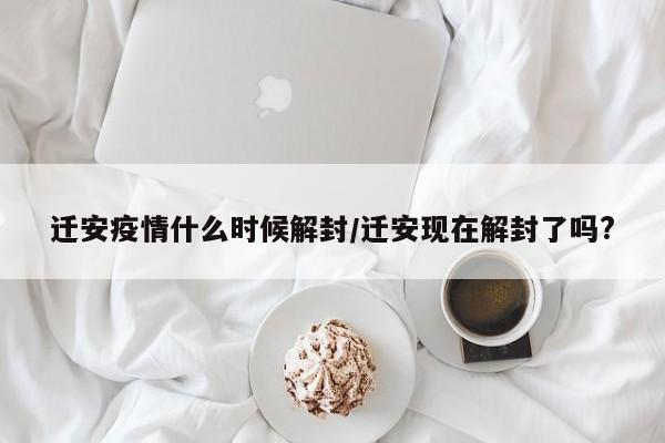 迁安疫情什么时候解封/迁安现在解封了吗?