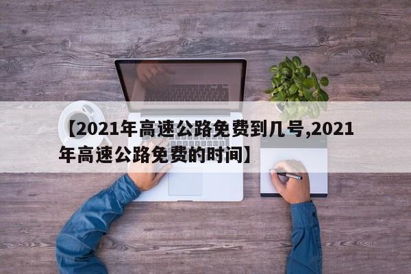 【2021年高速公路免费到几号,2021年高速公路免费的时间】