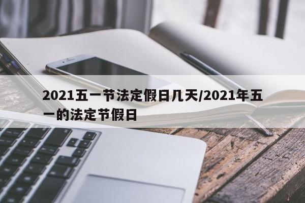 2021五一节法定假日几天/2021年五一的法定节假日