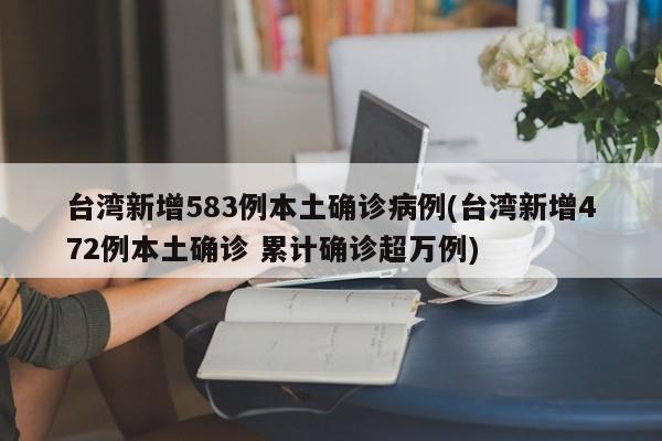 台湾新增583例本土确诊病例(台湾新增472例本土确诊 累计确诊超万例)