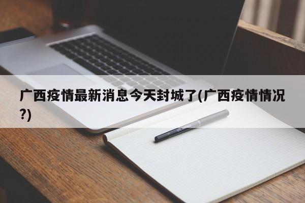广西疫情最新消息今天封城了(广西疫情情况?)