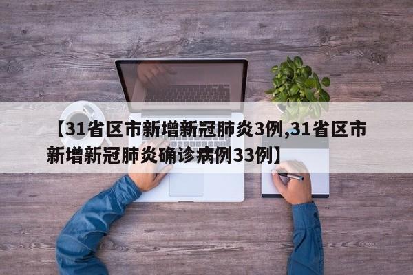 【31省区市新增新冠肺炎3例,31省区市新增新冠肺炎确诊病例33例】