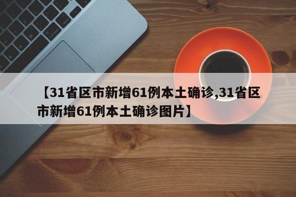 【31省区市新增61例本土确诊,31省区市新增61例本土确诊图片】