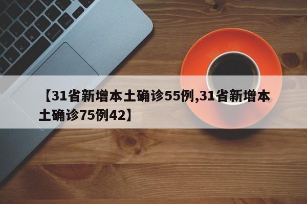【31省新增本土确诊55例,31省新增本土确诊75例42】