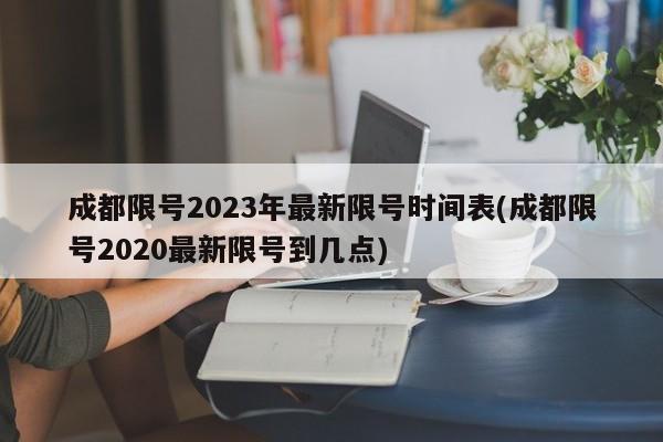 成都限号2023年最新限号时间表(成都限号2020最新限号到几点)