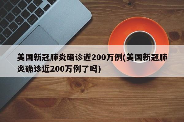 美国新冠肺炎确诊近200万例(美国新冠肺炎确诊近200万例了吗)