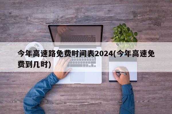 今年高速路免费时间表2024(今年高速免费到几时)