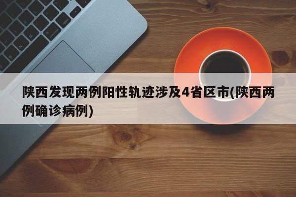 陕西发现两例阳性轨迹涉及4省区市(陕西两例确诊病例)