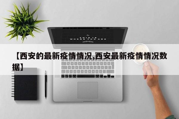 【西安的最新疫情情况,西安最新疫情情况数据】