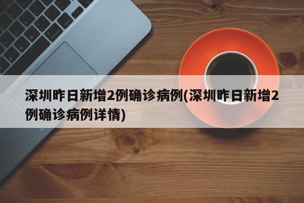 深圳昨日新增2例确诊病例(深圳昨日新增2例确诊病例详情)