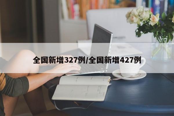 全国新增327例/全国新增427例