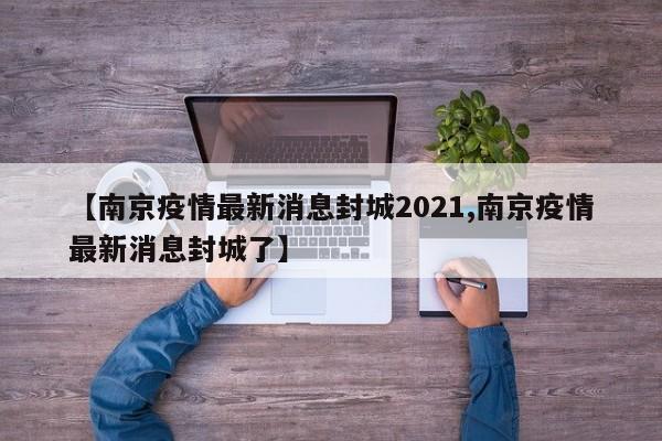 【南京疫情最新消息封城2021,南京疫情最新消息封城了】