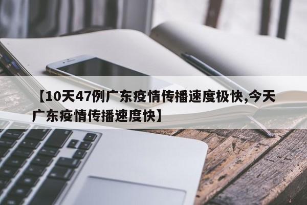 【10天47例广东疫情传播速度极快,今天广东疫情传播速度快】