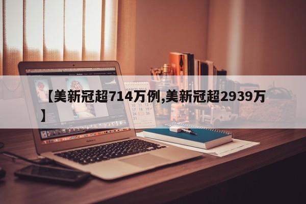 【美新冠超714万例,美新冠超2939万】