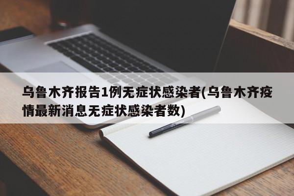 乌鲁木齐报告1例无症状感染者(乌鲁木齐疫情最新消息无症状感染者数)