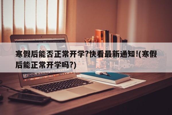 寒假后能否正常开学?快看最新通知!(寒假后能正常开学吗?)