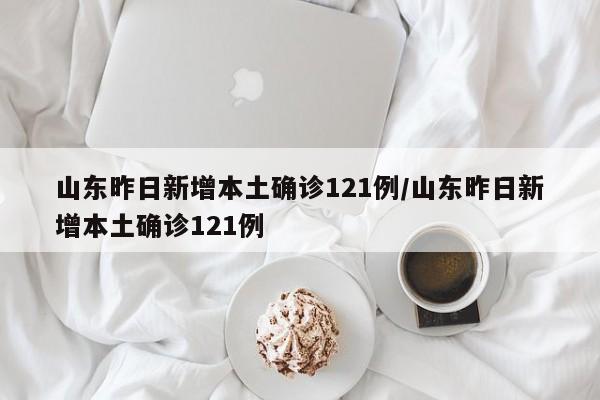 山东昨日新增本土确诊121例/山东昨日新增本土确诊121例