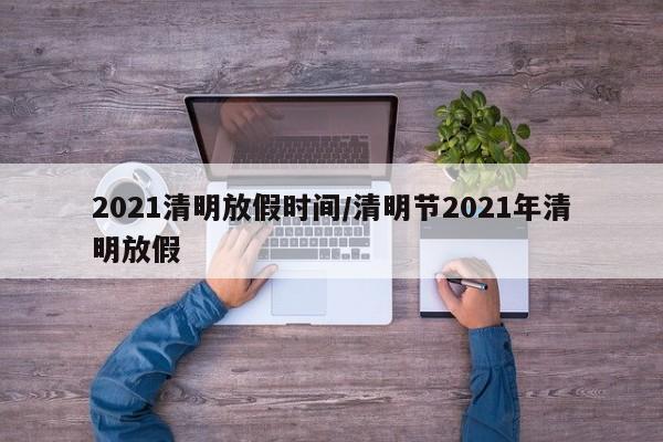 2021清明放假时间/清明节2021年清明放假