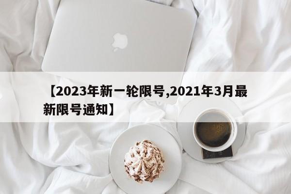 【2023年新一轮限号,2021年3月最新限号通知】