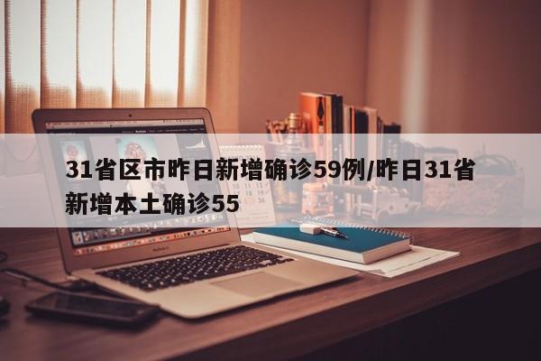 31省区市昨日新增确诊59例/昨日31省新增本土确诊55