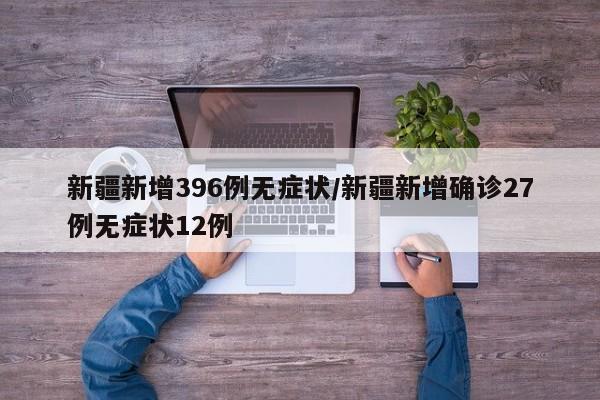 新疆新增396例无症状/新疆新增确诊27例无症状12例