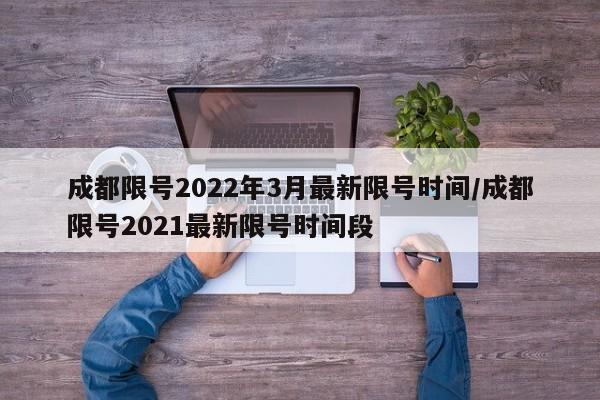成都限号2022年3月最新限号时间/成都限号2021最新限号时间段