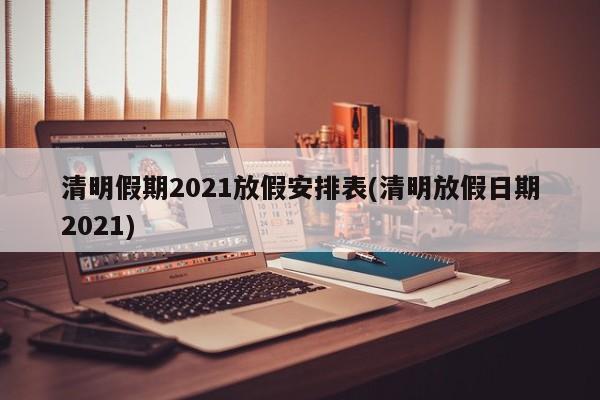 清明假期2021放假安排表(清明放假日期2021)
