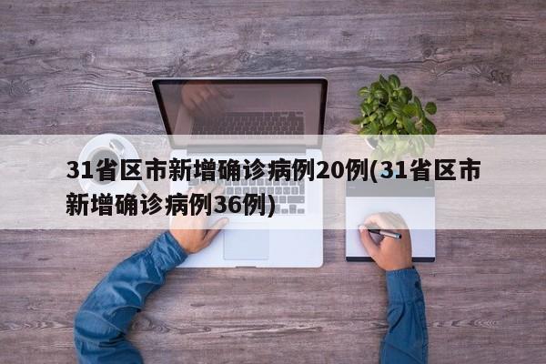 31省区市新增确诊病例20例(31省区市新增确诊病例36例)