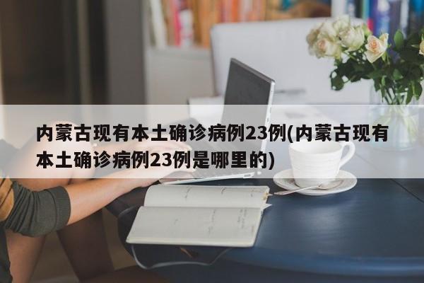 内蒙古现有本土确诊病例23例(内蒙古现有本土确诊病例23例是哪里的)