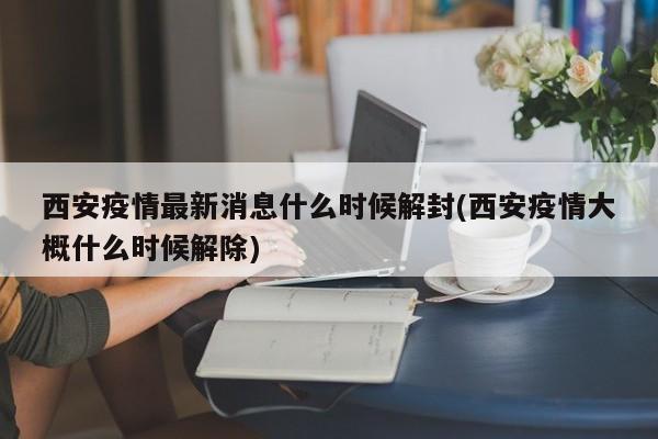 西安疫情最新消息什么时候解封(西安疫情大概什么时候解除)