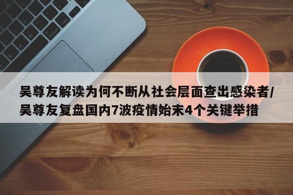 吴尊友解读为何不断从社会层面查出感染者/吴尊友复盘国内7波疫情始末4个关键举措