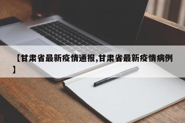 【甘肃省最新疫情通报,甘肃省最新疫情病例】